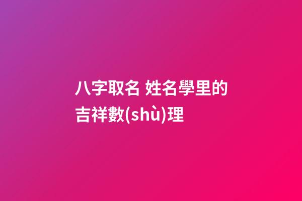 八字取名 姓名學里的吉祥數(shù)理